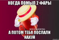 когда помыл 2 фары а потом тебя послали нахуй