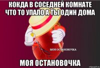 кокда в соседней комнате что то упало а ты один дома моя остановочка