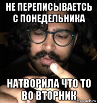 не переписываетсь с понедельника натворила что то во вторник