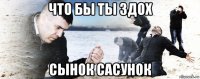 что бы ты здох сынок сасунок