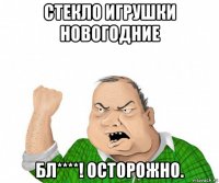 стекло игрушки новогодние бл****! осторожно.