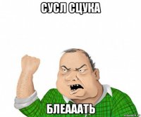 сусл сцука блеааать