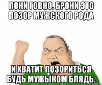 пони говно. брони это позор мужского рода и хватит позориться будь мужыком блядь.