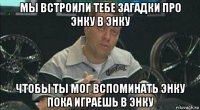 мы встроили тебе загадки про энку в энку чтобы ты мог вспоминать энку пока играешь в энку