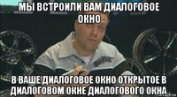 мы встроили вам диалоговое окно в ваше диалоговое окно открытое в диалоговом окне диалогового окна