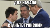 для начала станьте трансами