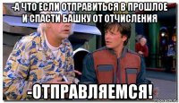 -а что если отправиться в прошлое и спасти башку от отчисления -отправляемся!
