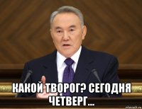  какой творог? сегодня четверг...