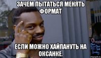 зачем пытаться менять формат если можно хайпануть на оксанке.