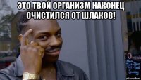 это твой организм наконец очистился от шлаков! 