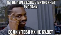 ты не переведёшь биткоины руслану если у тебя их не будет