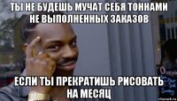 ты не будешь мучат себя тоннами не выполненных заказов если ты прекратишь рисовать на месяц