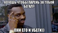 хочешь чтобы парень за тобой бегал? пни его и убеги))