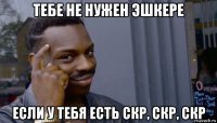 тебе не нужен эшкере если у тебя есть скр, скр, скр