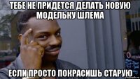 тебе не придется делать новую модельку шлема если просто покрасишь старую