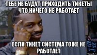 тебе не будут приходить тикеты что ничего не работает если тикет система тоже не работает