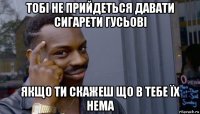 тобі не прийдеться давати сигарети гусьові якщо ти скажеш що в тебе їх нема