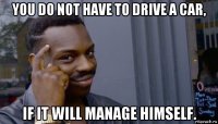 you do not have to drive a car, if it will manage himself.