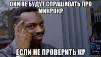 они не будут спрашивать про микрокр если не проверить кр