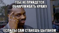 тебе не прийдётся обнаруживать кражу если ты сам станешь цыганом