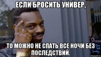 если бросить универ, то можно не спать все ночи без последствий.