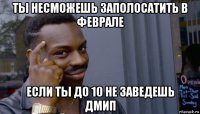 ты несможешь заполосатить в феврале если ты до 10 не заведешь дмип