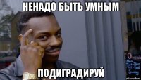 ненадо быть умным подиградируй