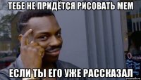 тебе не придётся рисовать мем если ты его уже рассказал