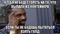 у тебя не будет гореть на то, что выпало из контейнера если ты не будешь пытаться взять голд