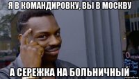 я в командировку, вы в москву а сережка на больничный