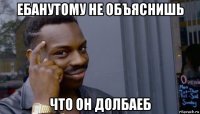 ебанутому не объяснишь что он долбаеб