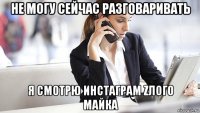 не могу сейчас разговаривать я смотрю инстаграм zлого майка
