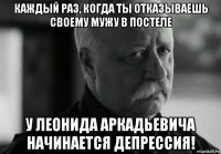 каждый раз, когда ты отказываешь своему мужу в постеле у леонида аркадьевича начинается депрессия!