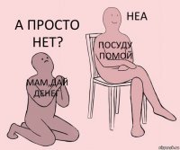 мам,дай денег посуду помой а просто нет?