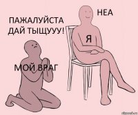 Мой Враг Я Пажалуйста дай тыщууу!