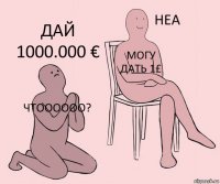 Чтоооооо? Могу дать 1£ Дай 1000.000 €