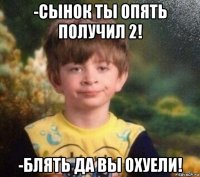 -сынок ты опять получил 2! -блять да вы охуели!