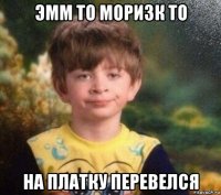 эмм то моризк то на платку перевелся