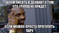 зачем писать в деканат о том, что группа не придёт, если можно просто прогулять пару