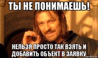 ты не понимаешь! нельзя просто так взять и добавить объект в заявку