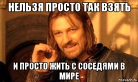 нельзя просто так взять и просто жить с соседями в мире