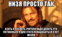 низя просто так взять и послать учителя надо делать это потихоньку. и для этого понадобиться 9 лет жизни