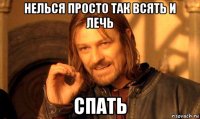 нелься просто так всять и лечь спать