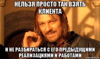 нельзя просто так взять клиента и не разбираться с его предыдущими реализациями и работами