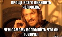 проще всего обвинить человека, чем самому вспомнить что он говорил