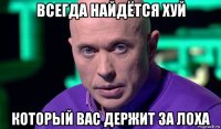 всегда найдётся хуй который вас держит за лоха