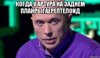 когда у артура на заднем планрыгаерептелоид 