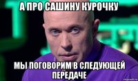 а про сашину курочку мы поговорим в следующей передаче