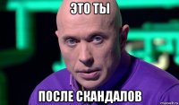 это ты после скандалов