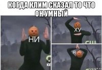 когда клим сказал то что он умный 